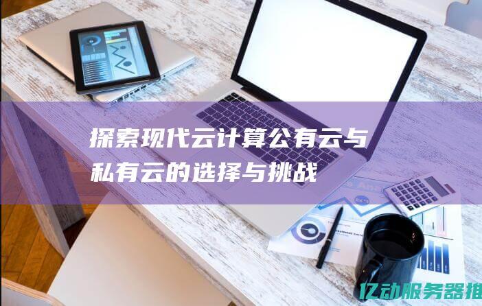 探索现代云计算：公有云与私有云的选择与挑战 (探索现代云计算的方法)