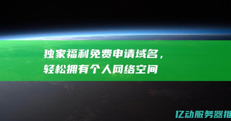 独家福利：免费申请域名，轻松拥有个人网络空间！