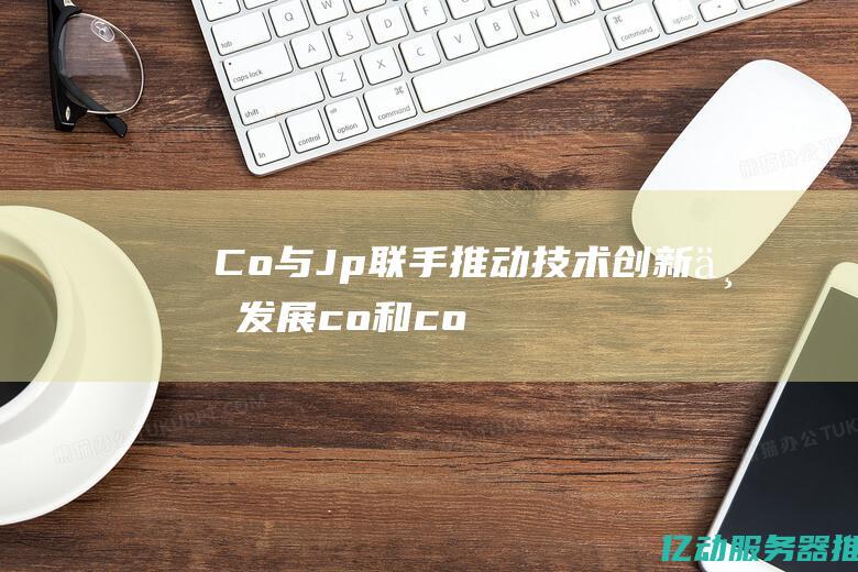 Co与Jp联手推动创新与发展co和co