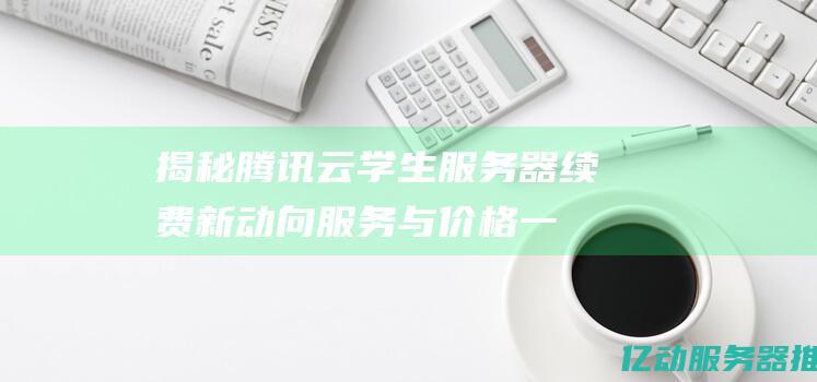 揭秘腾讯云学生服务器续费新动向：服务与价格一览 (腾讯云学校)