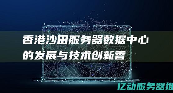 香港沙田服务器：数据中心的发展与技术创新 (香港沙田服务器怎么样)