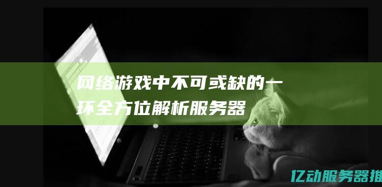 网络游戏中不可或缺的一环——全方位解析服务器租用服务 (网络游戏中不断阻碍别人算犯什么法律)