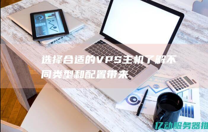 选择合适的VPS主机：了解不同类型和配置带来的性能差异 (选择合适的词语填空)