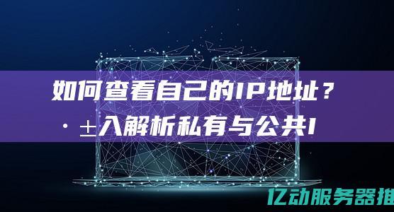 如何查看自己的IP地址？深入解析私有与公共IP的区别与获取方式 (如何查看自己有无贷款)