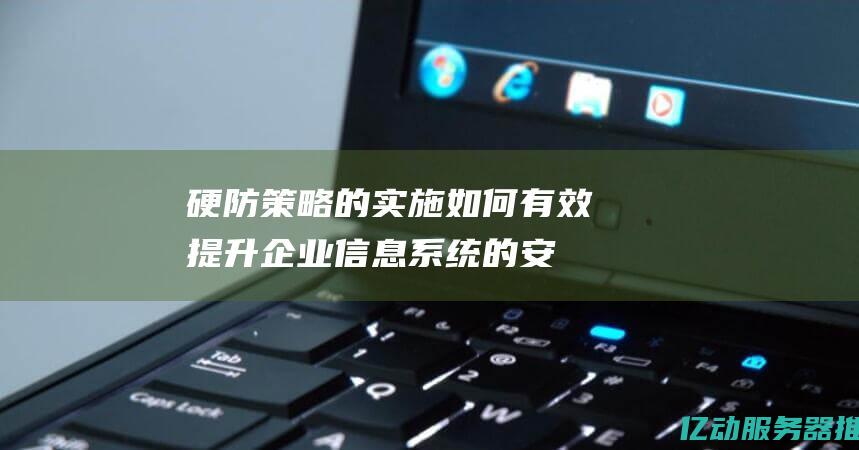 硬防策略的实施：如何有效提升企业信息系统的安全性 (硬性防护措施的优缺点)