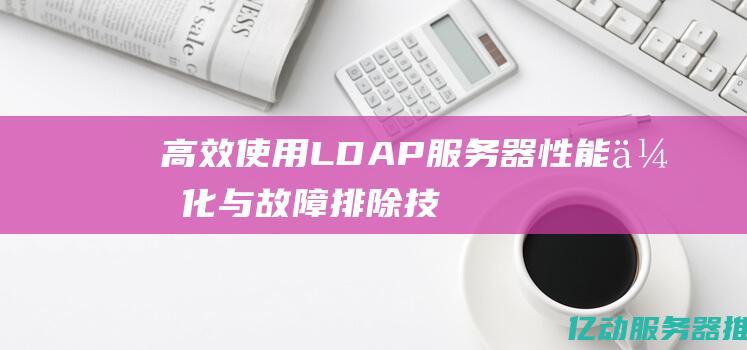 高效使用LDAP服务器：性能优化与故障排除技巧分享 (高效使用文字作业本培训心得体会)