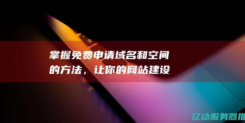 掌握免费申请域名和空间的方法，让你的网站建设事半功倍 (掌握免费申请怎么写)