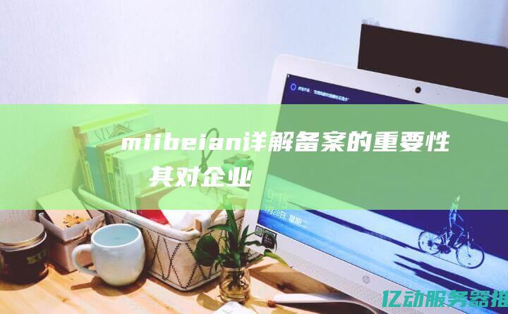 miibeian详解：备案的重要性及其对企业互联网合规性的影响 (miibeian.gov.cn)