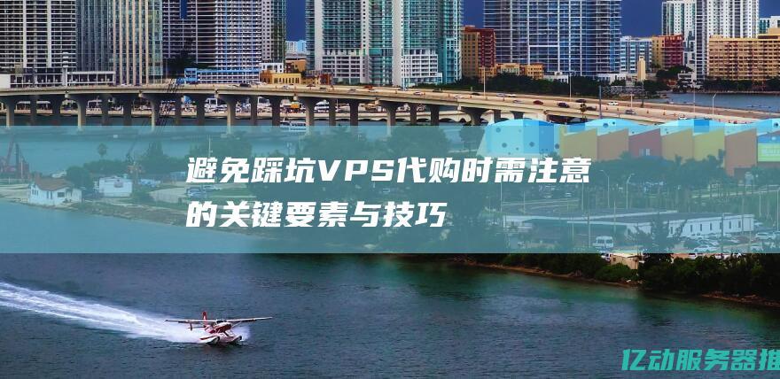 避免踩坑！VPS代购时需注意的关键要素与技巧分享 (避免踩坑金句)