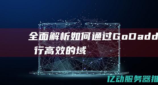 全面解析：如何通过GoDaddy进行高效的域名注册，让你的在线业务更上一层楼 (全面解析是什么意思)