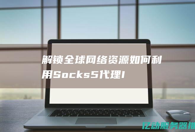 解锁全球网络资源：如何利用Socks5代理IP提升你的在线隐私与安全 (全球上网怎么破解限速)