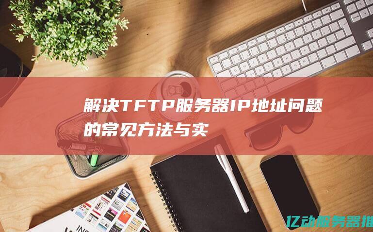 解决 TFTP 服务器 IP 地址问题的常见方法与实践技巧 (解决tf卡无法引导)