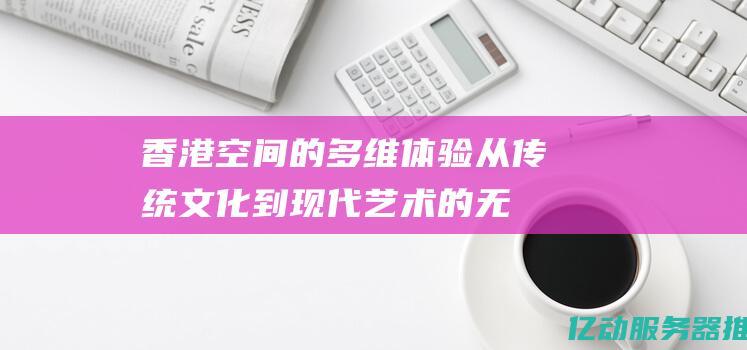 香港空间的多维从传统文化到现代艺术的无