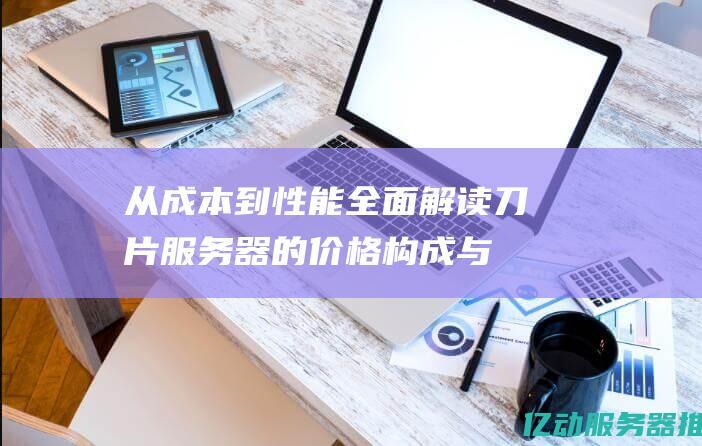 从成本到性能：全面解读刀片服务器的价格构成与选购建议 (从成本和性能的角度来考量)