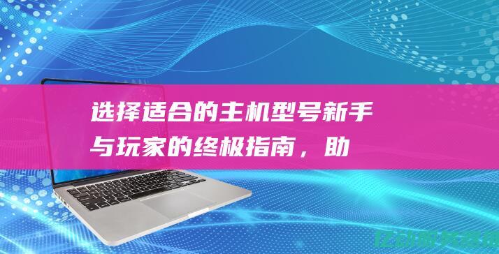 选择适合的主机型号：新手与玩家的终极指南，助你打造完美游戏环境 (选择适合的主题是什么)