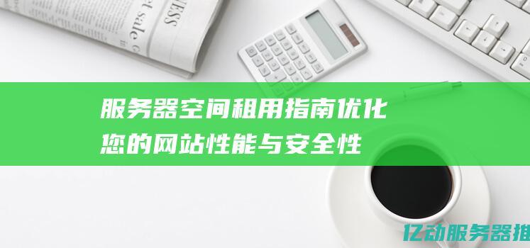 服务器空间租用指南：优化您的网站性能与安全性的关键因素 (服务器空间租赁费)