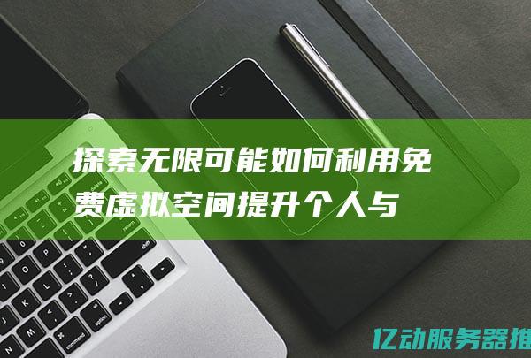 探索无限可能：如何利用免费虚拟空间提升个人与企业的在线存在感 (探索无限可能下句)