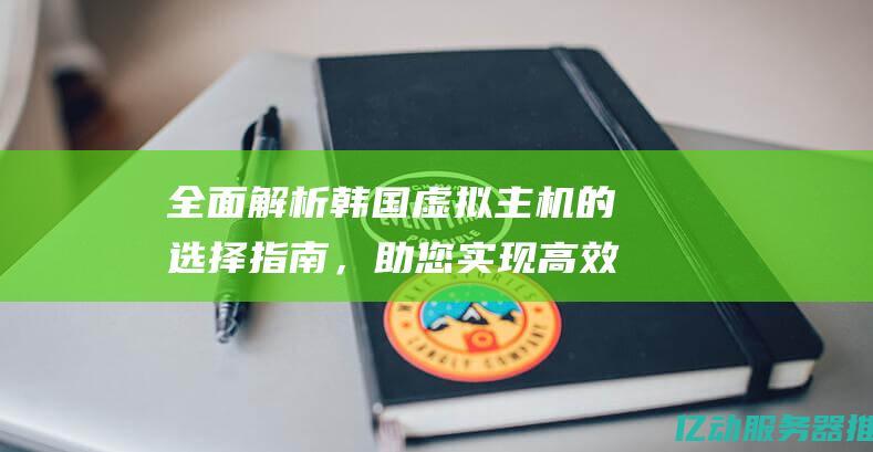 全面解析韩国虚拟主机的选择指南，助您实现高效网络搭建 (韩国真实解析)