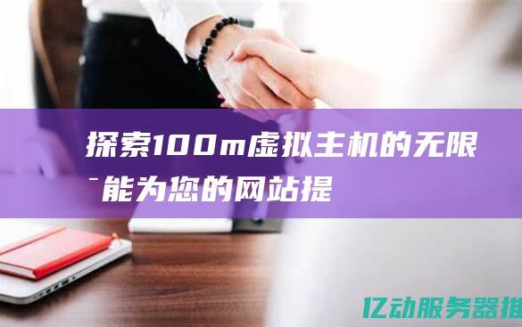 探索100m虚拟主机的无限可能：为您的网站提供强大的支持与灵活性 (探索100美利达)