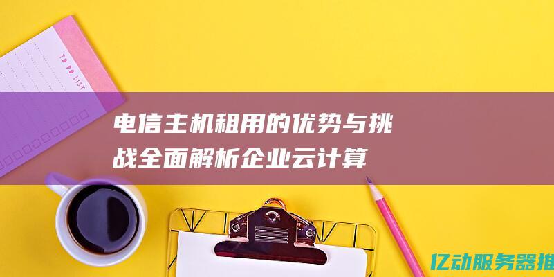 电信主机租用的优势与挑战：全面解析企业云计算的未来发展趋势 (电信主机租用多少钱)