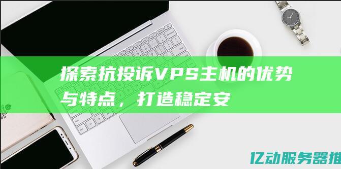 探索抗投诉VPS主机的优势与特点，打造稳定安全的网站托管环境 (抗投诉怎么做到的)