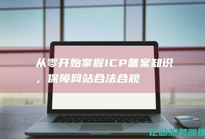 从零开始掌握ICP备案知识，保障网站合法合规