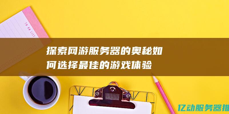 探索网游服务器的奥秘：如何选择最佳的游戏体验与稳定性 (探索类网游)