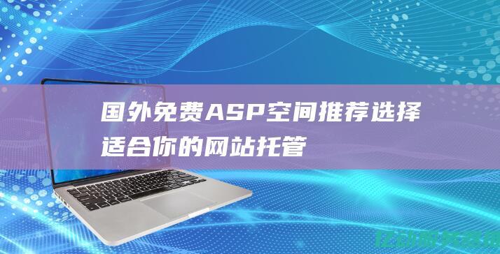 国外免费ASP空间推荐：选择适合你的网站托管服务，轻松开启网络之旅！ (国外免费ASP空间)