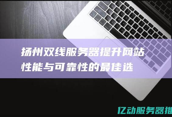 扬州双线服务器：提升网站性能与可靠性的最佳选择 (扬州双线服务区有哪些)