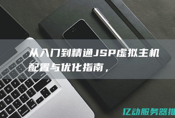 从入门到精通：JSP虚拟主机配置与优化指南，让你的WEB应用如虎添翼 (从入门到精通的开荒生活)