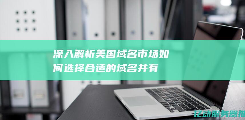 深入解析美国域名市场：如何选择合适的域名并有效提升品牌影响力 (解读美国)