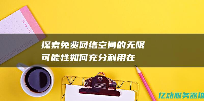 探索免费网络空间的无限可能性：如何充分利用在线资源提升你的项目 (探索免费网络的软件)