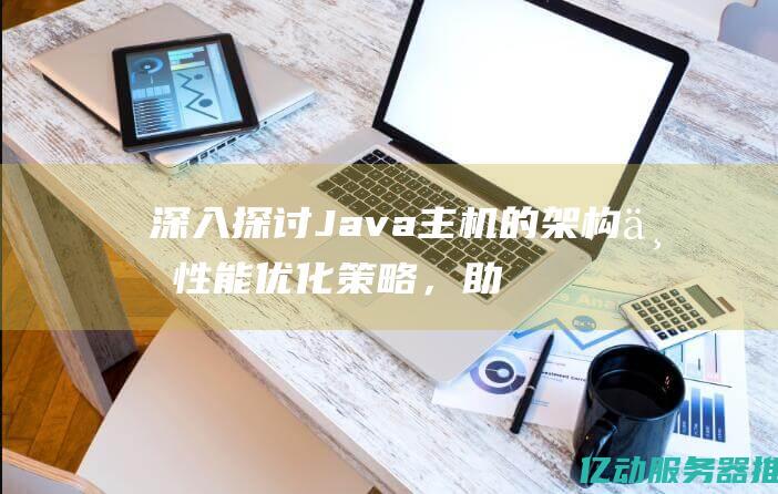 深入探讨Java主机的架构与性能优化策略，助力开发者提升应用效率 (深入探讨交流)