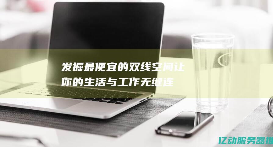 发掘最便宜的双线空间：让你的生活与工作无缝连接 (发掘最便宜的汽车)