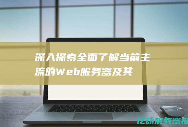 深入探索：全面了解当前主流的Web服务器及其功能特点 (深入探索的意思是什么)