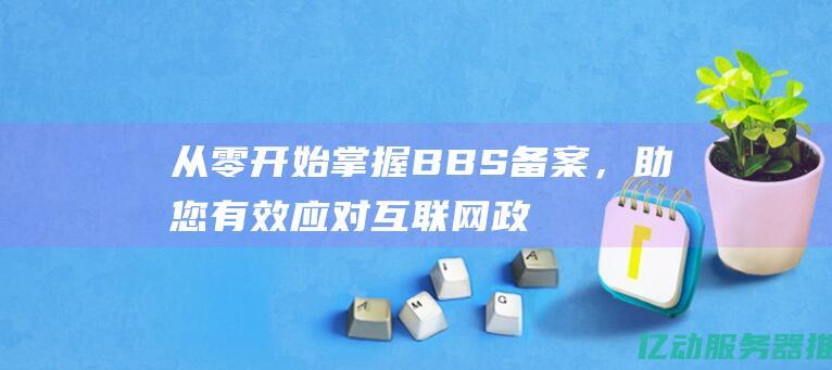 从零开始掌握BBS备案，助您有效应对互联网政策变化与挑战 (从零开始掌握一项技能的经历)