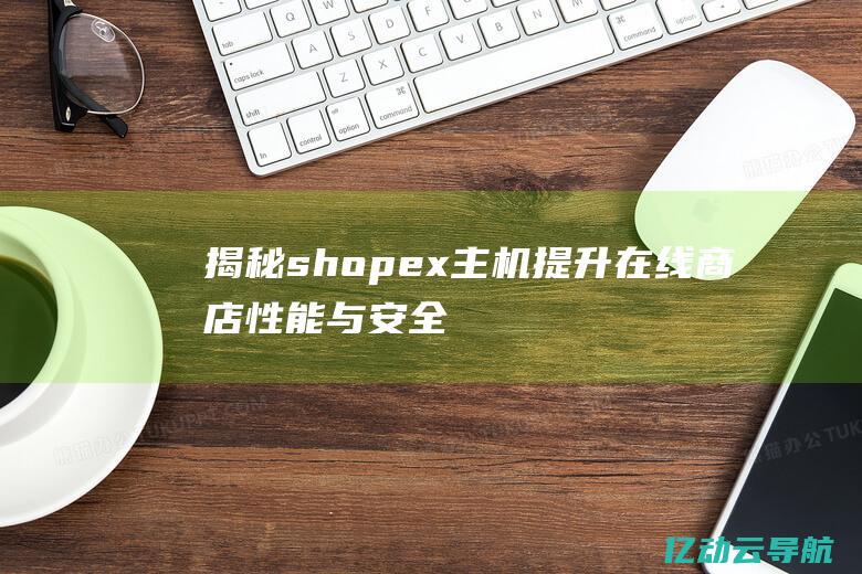 揭秘shopex主机：提升在线商店性能与安全性的最佳解决方案 (揭秘shein背后的)