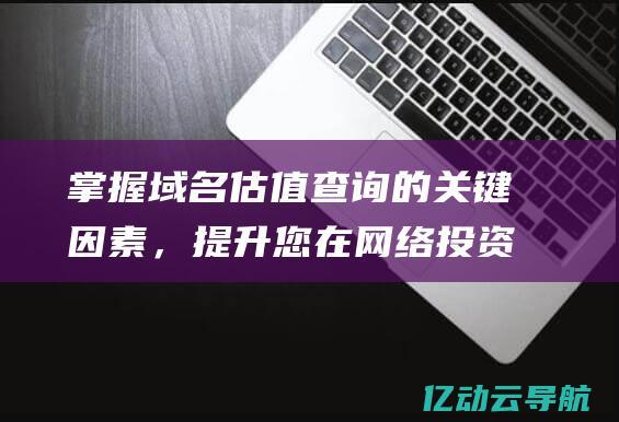 掌握域名估值查询的关键因素，提升您在网络投资中的决策能力 (掌握域名估值的软件)