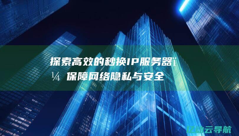 探索高效的秒换IP服务器，保障网络隐私与安全的最佳解决方案 (探索有效方法)