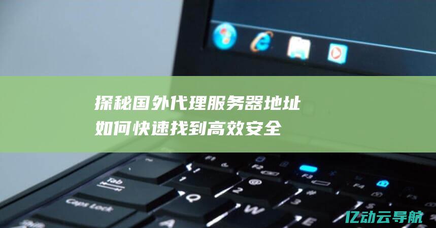 探秘国外代理服务器地址：如何快速找到高效安全的网络代理资源 (国外 代理)