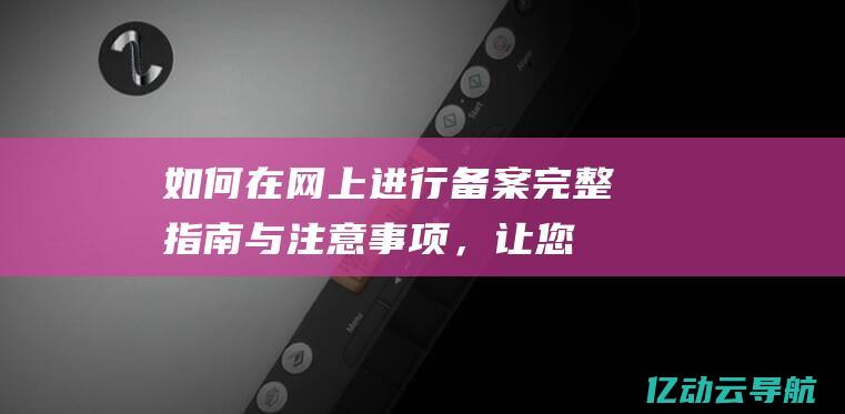 如何在网上进行备案：完整指南与注意事项，让您轻松掌握备案流程 (如何在网上进行自考报名)