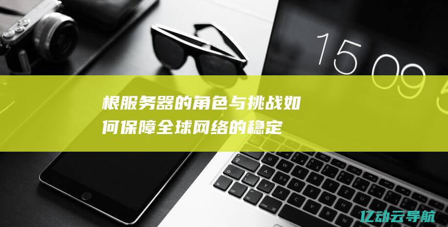 根服务器的角色与挑战：如何保障全球网络的稳定性与安全性 (根服务器分布)