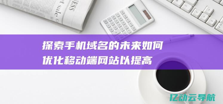 探索手机域名的未来：如何优化移动端网站以提高用户体验与搜索排名 (探索手机域名怎么设置)