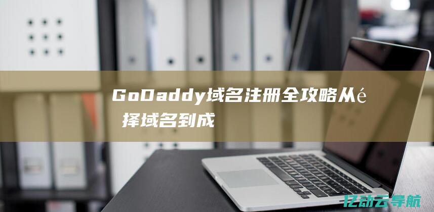 GoDaddy域名注册全攻略：从选择域名到成功注册的详细指南 (godaddy官网)