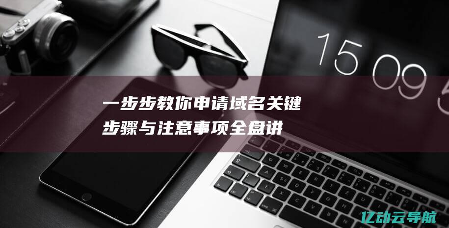 一步步教你申请域名：关键步骤与注意事项全盘讲解 (申请教程)