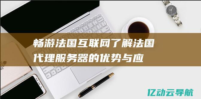 畅游法国互联网：了解法国代理服务器的优势与应用 (法国互联网)