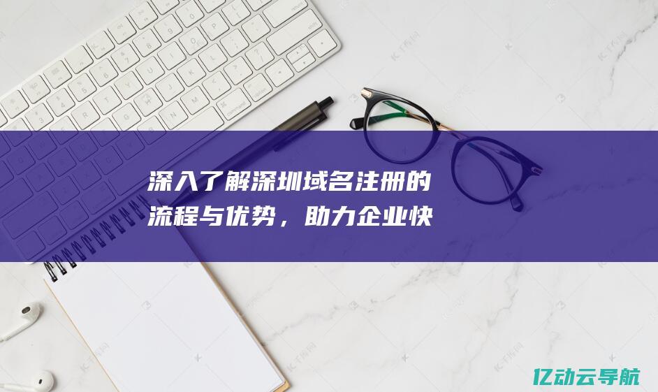 深入了解深圳域名注册的流程与优势，助力企业快速建立在线品牌 (深入了解深圳的城市发展)