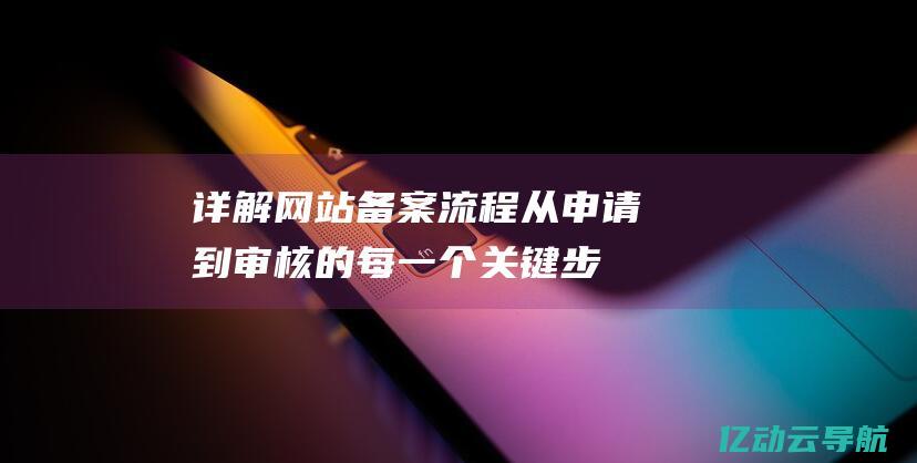 详解网站备案流程：从申请到审核的每一个关键步骤 (详解网站备案要多久)