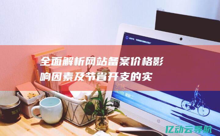 全面解析网站备案价格：影响因素及节省开支的实用技巧 (全面解析网站有哪些)