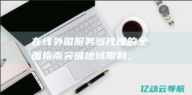 在线外国服务器代理的全面指南：突破地域限制，实现全球互联网自由浏览 (国外服务器在线)